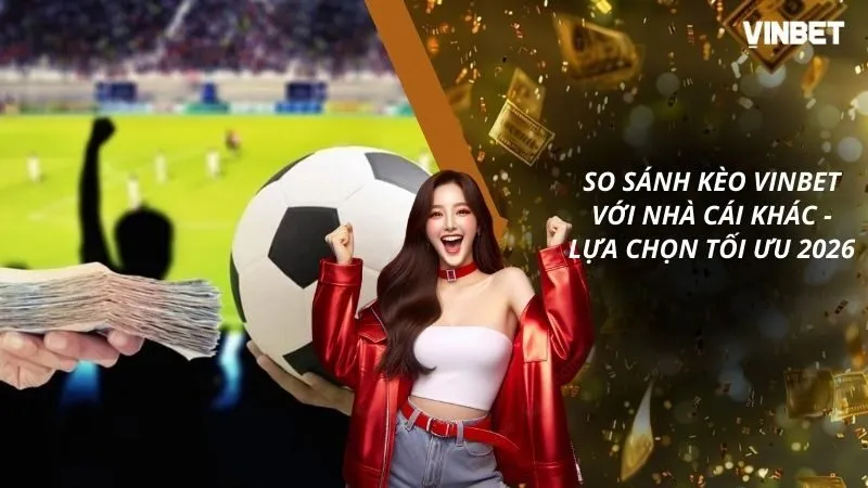 So Sánh Kèo VINBET Với Nhà Cái Khác - Lựa Chọn Tối Ưu 2026