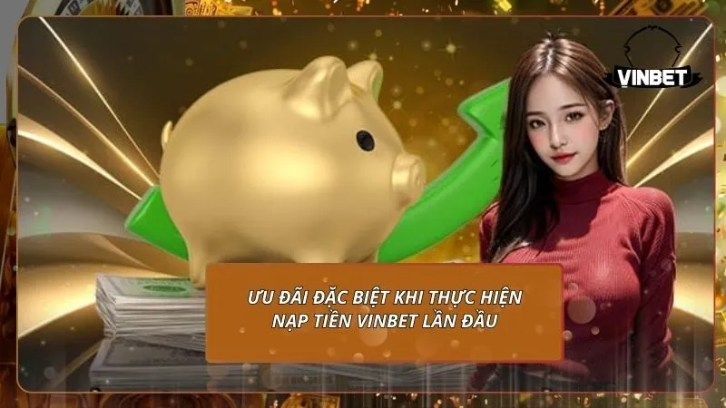 Ưu đãi đặc biệt khi thực hiện nạp tiền VINBET lần đầu